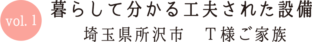 Vol.1 暮らして分かる工夫された設備 埼玉県所沢市T様ご家族