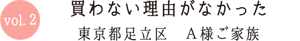 Vol.2 買わない理由がなかった 東京都足立区A様ご家族
