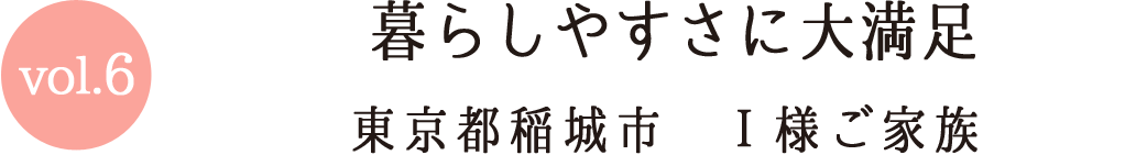 Vol.6 暮らしやすさに大満足 東京都稲城市I様ご家族